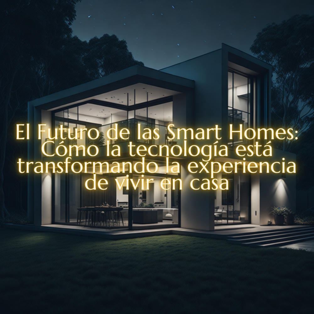 El Futuro de las Smart Homes: Cómo la tecnología está transformando la experiencia de vivir en casa