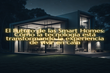 El Futuro de las Smart Homes: Cómo la tecnología está transformando la experiencia de vivir en casa